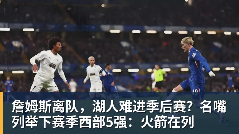 w88官网詹姆斯离队，湖人难进季后赛？名嘴列举下赛季西部5强：火箭在列