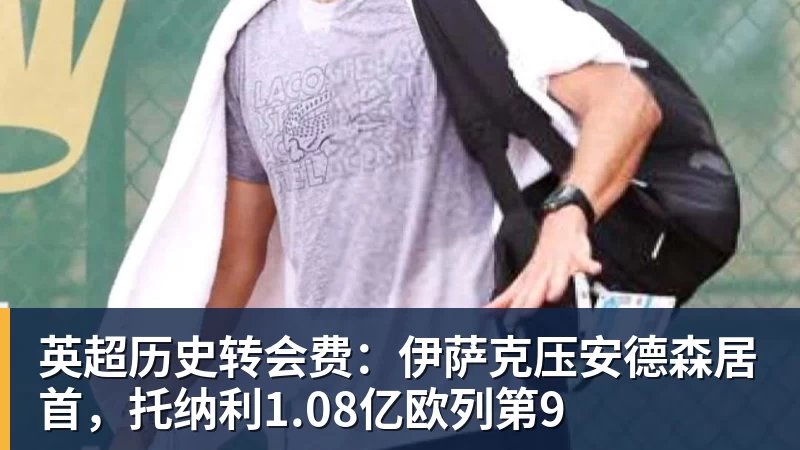 w88官网英超历史转会费：伊萨克压安德森居首，托纳利1.08亿欧列第9