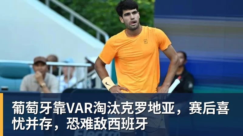 w88官网葡萄牙靠VAR淘汰克罗地亚，赛后喜忧并存，恐难敌西班牙