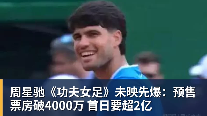 w88官网周星驰《功夫女足》未映先爆：预售票房破4000万 首日要超2亿