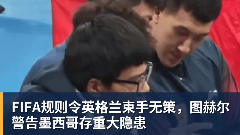 w88官网FIFA规则令英格兰束手无策，图赫尔警告墨西哥存重大隐患
