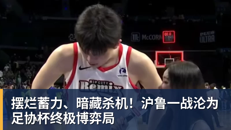 w88官网摆烂蓄力、暗藏杀机！沪鲁一战沦为足协杯终极博弈局