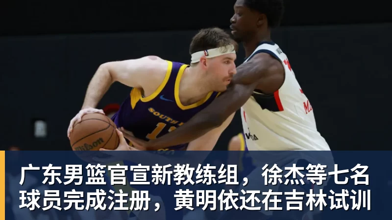 w88官网广东男篮官宣新教练组，徐杰等七名球员完成注册，黄明依还在吉林试训