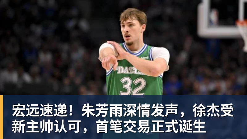 宏远速递！朱芳雨深情发声，徐杰受新主帅认可，首笔交易正式诞生