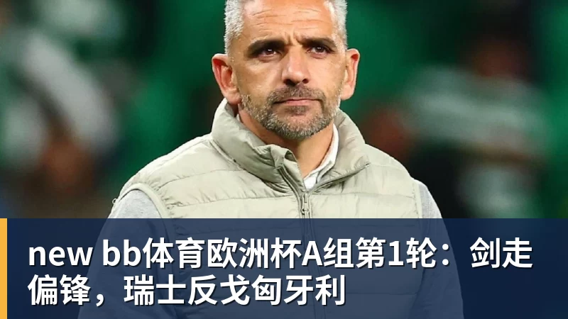 w88官网new bb体育欧洲杯A组第1轮：剑走偏锋，瑞士反戈匈牙利