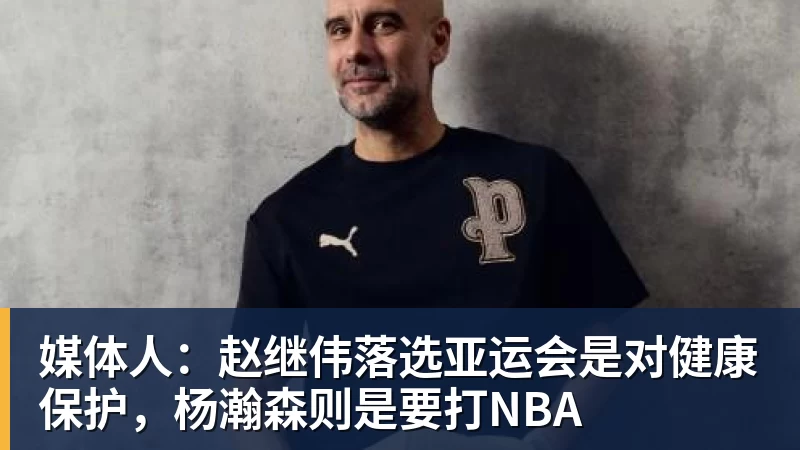 w88官网媒体人：赵继伟落选亚运会是对健康保护，杨瀚森则是要打NBA