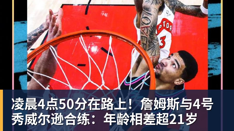 w88官网凌晨4点50分在路上！詹姆斯与4号秀威尔逊合练：年龄相差超21岁