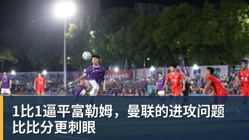 w88官网1比1逼平富勒姆，曼联的进攻问题比比分更刺眼