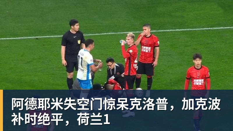 w88官网阿德耶米失空门惊呆克洛普，加克波补时绝平，荷兰1